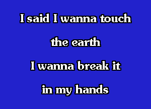 I said I wanna touch
the earth

I wanna break it

in my hands