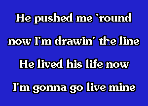 He pushed me 'round
now I'm drawin' the line

He lived his life now

I'm gonna go live mine