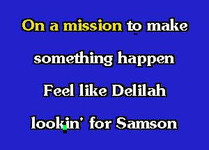 On a mission to make

something happen

Feel like Delilah

lookjn' for Samson l