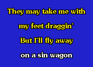 They may take me with
my feet draggin'
But I'll fly away

on a sin wagon
