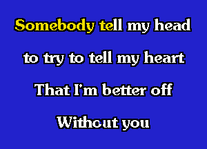 Somebody tell my head
to try to tell my heart
That I'm better off

Without you