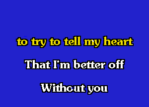 to try to tell my heart

That I'm better off

Without you