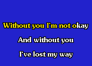 Without you I'm not okay

And without you

I've lost my way