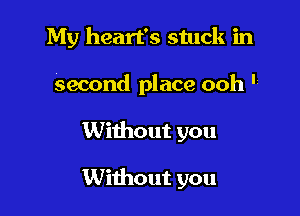 My heart's stuck in

Second place ooh '1

Without you

Without you