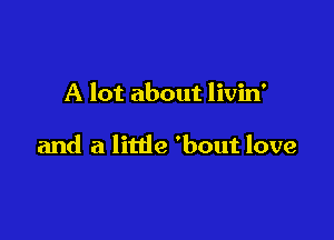 A lot about livin'

and a little 'bout love