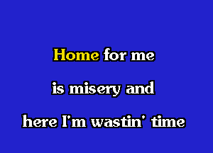 Home for me

is misery and

here I'm wastin' time