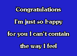 Congratulations

I'm just so happy

for you 1 can't contain

the way I feel