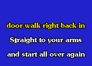 door walk right back in
Straight to your arms

and start all over again