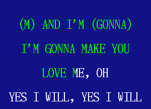 (M) AND PM (GONNA)
PM GONNA MAKE YOU
LOVE ME, 0H
YES I WILL, YES I WILL