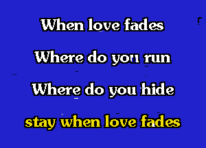 When lqve fades
Where do you run
Wherg do you hide

stay When love fades