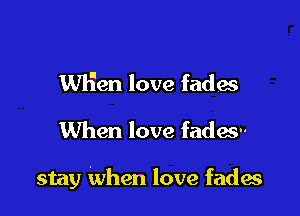 WH'en love fades
When love fadas

stay When love fadw