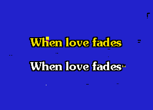 WHen love fades

When love fades--