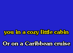 you in a cozy litde cabin

Or on a Caribbean cruise