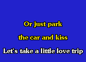 Or just park

the car and kiss

Let's take a little love trip