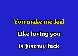 You make me feel

Like loving you

is just my luck