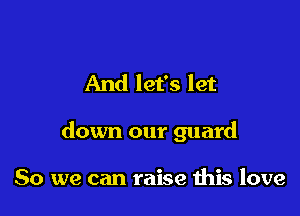 And let's let

down our guard

80 we can raise this love