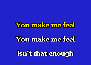 You make me feel

You make me feel

Isn't that enough