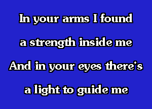 In your arms I found
a strength inside me
And in your eyes there's

a light to guide me