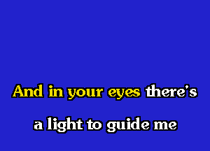 And in your eyes there's

a light to guide me