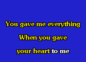 You gave me everything

When you gave

your heart to me