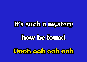It's such a mystery

how he found

Oooh ooh ooh ooh