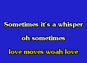 Sometimes it's a whisper
oh sometimes

love moves woah love