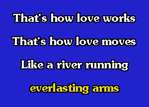 That's how love works
That's how love moves
Like a river running

everlasting arms