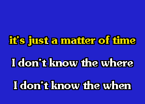 it's just a matter of time
I don't know the where

I don't know the when