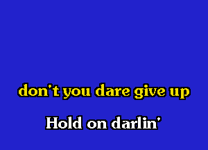 don't you dare give up

Hold on darlin'