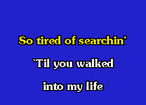 So tired of searchin'

Til you walked

into my life