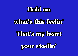 Hold on

what's this feelin'

That's my heart

your stealin'