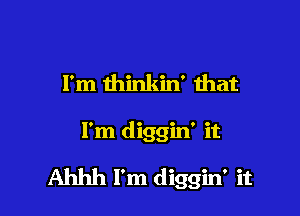I'm minkin' that

I'm diggin' it

Ahhh I'm diggin' it