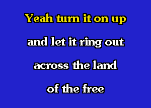 Yeah turn it on up

and let it ring out

across the land

of the free