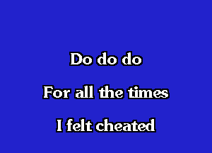 Do do do

For all the times

I felt cheated