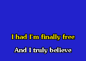 I had I'm finally free

And I truly believe