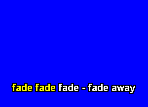 fade fade fade - fade away