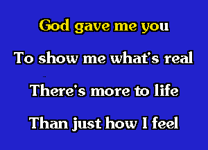 God gave me you
To show me what's real
There's more to life

Than just how I feel