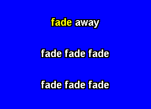 fade away

fade fade fade

fade fade fade