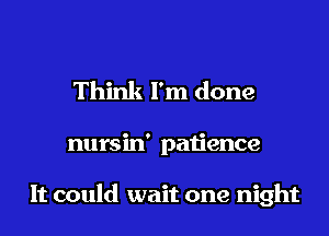 Think I'm done
nursin' patience

It could wait one night