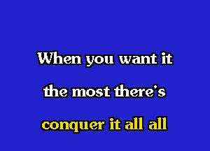 When you want it

the most there's

conquer it all all