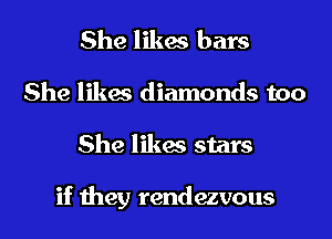 She likes bars
She likes diamonds too

She likes stars

if they rendezvous