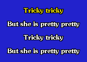 Tricky tricky
But she is pretty pretty
Tricky tricky

But she is pretty pretty