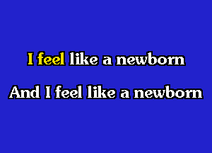 lfeel like a newborn

And I feel like a newbom