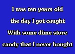 I was ten years old
the day I got caught
With some dime store

candy that I never bought