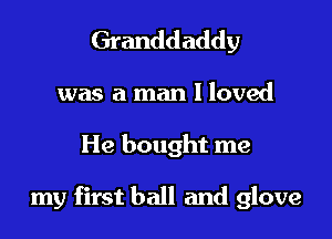 Granddaddy

was a man I loved

He bought me

my first ball and glove