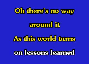 0h there's no way
around it
As this world tums

on lessons learned