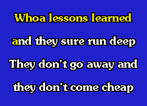 Whoa lessons learned
and they sure run deep
They don't go away and

they don't come cheap