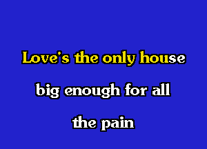 Love's the only house

big enough for all

the pain