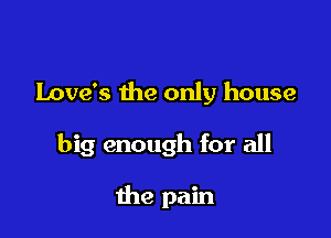 Love's the only house

big enough for all

the pain