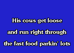 His cows get loose
and run right through

the fast food parkin' lots